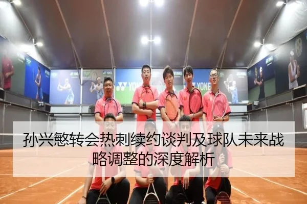 孙兴慜转会热刺续约谈判及球队未来战略调整的深度解析（xingkong）